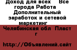 Доход для всех  - Все города Работа » Дополнительный заработок и сетевой маркетинг   . Челябинская обл.,Пласт г.